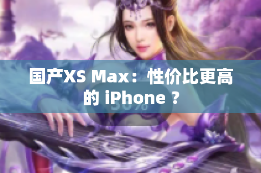 国产XS Max：性价比更高的 iPhone ？