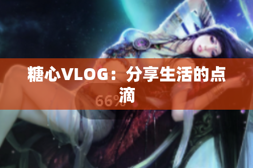 糖心VLOG：分享生活的点滴
