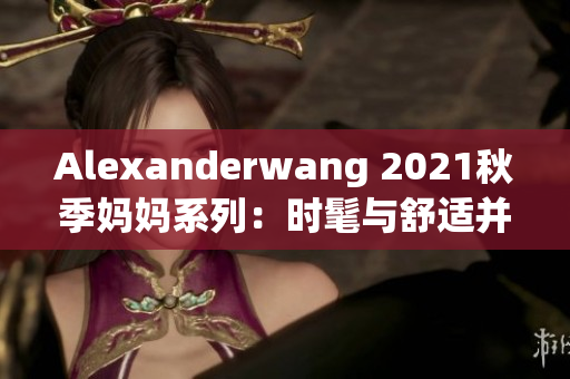 Alexanderwang 2021秋季妈妈系列：时髦与舒适并存