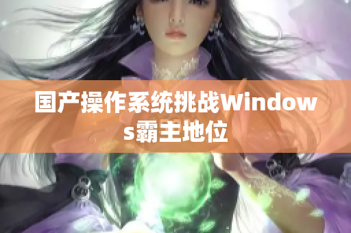 国产操作系统挑战Windows霸主地位