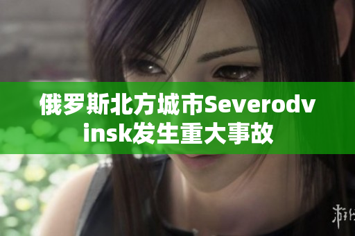 俄罗斯北方城市Severodvinsk发生重大事故