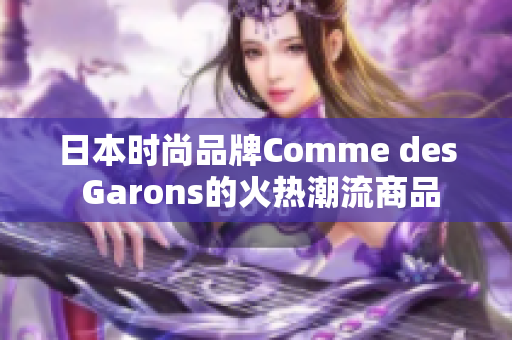 日本时尚品牌Comme des Garons的火热潮流商品
