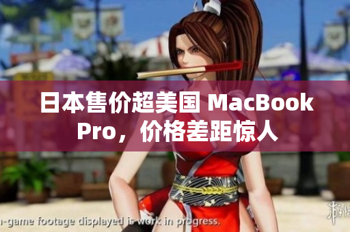 日本售价超美国 MacBook Pro，价格差距惊人