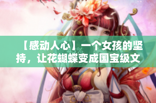 【感动人心】一个女孩的坚持，让花蝴蝶变成国宝级文化符号