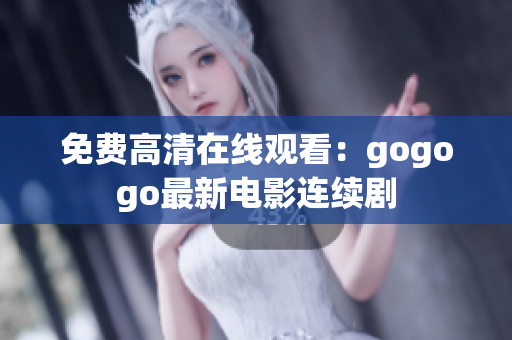 免费高清在线观看：gogogo最新电影连续剧
