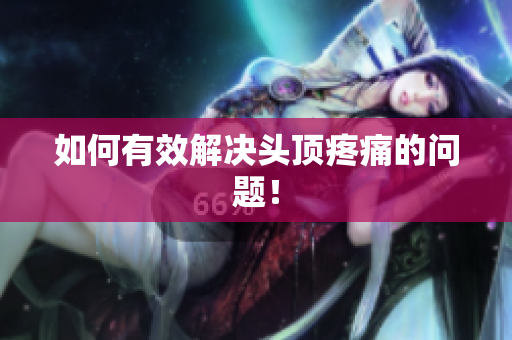 如何有效解决头顶疼痛的问题！