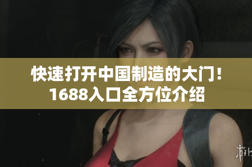 快速打开中国制造的大门！1688入口全方位介绍