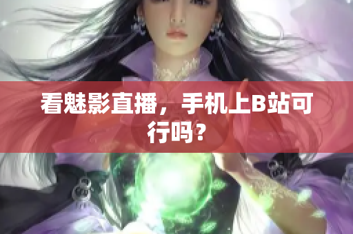 看魅影直播，手机上B站可行吗？