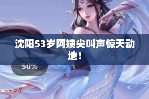 沈阳53岁阿姨尖叫声惊天动地！