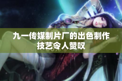 九一传媒制片厂的出色制作技艺令人赞叹