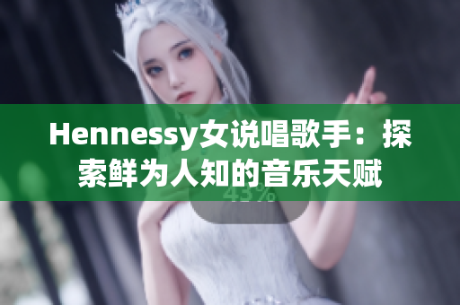 Hennessy女说唱歌手：探索鲜为人知的音乐天赋