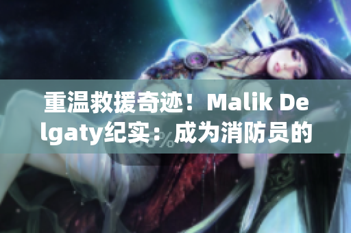 重温救援奇迹！Malik Delgaty纪实：成为消防员的故事