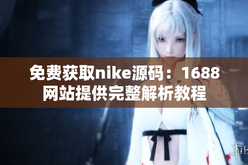 免费获取nike源码：1688网站提供完整解析教程