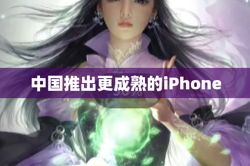 中国推出更成熟的iPhone
