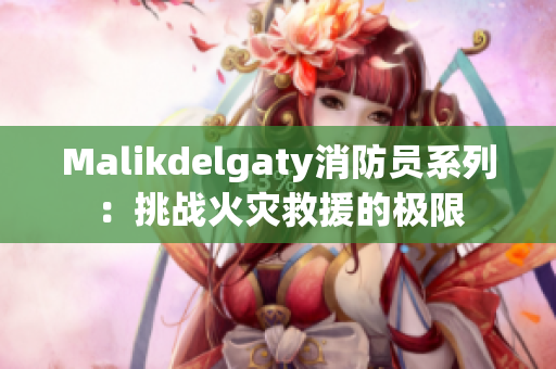Malikdelgaty消防员系列：挑战火灾救援的极限