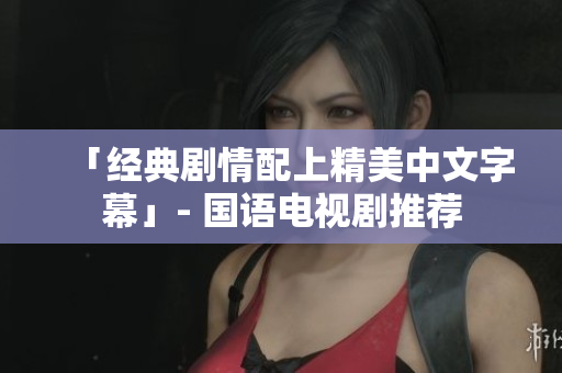 「经典剧情配上精美中文字幕」- 国语电视剧推荐