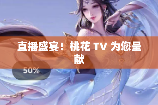 直播盛宴！桃花 TV 为您呈献
