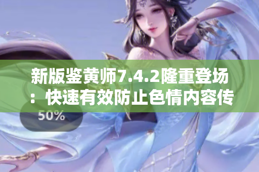 新版鉴黄师7.4.2隆重登场：快速有效防止色情内容传播
