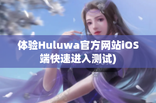 体验Huluwa官方网站iOS端快速进入测试)
