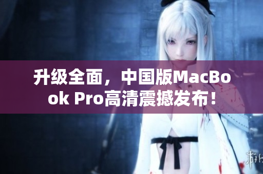 升级全面，中国版MacBook Pro高清震撼发布！