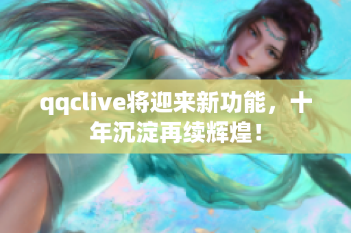 qqclive将迎来新功能，十年沉淀再续辉煌！