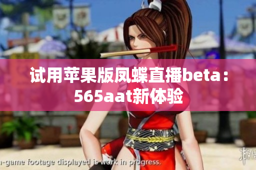 试用苹果版凤蝶直播beta：565aat新体验
