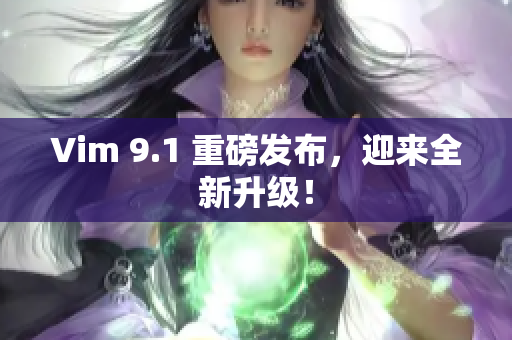 Vim 9.1 重磅发布，迎来全新升级！