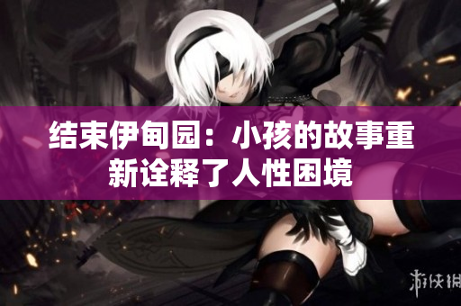 结束伊甸园：小孩的故事重新诠释了人性困境