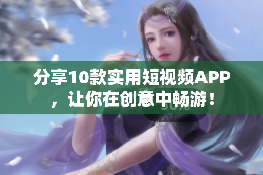 分享10款实用短视频APP，让你在创意中畅游！