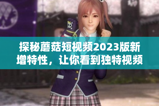 探秘蘑菇短视频2023版新增特性，让你看到独特视频玩法！