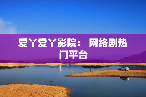 爱丫爱丫影院： 网络剧热门平台