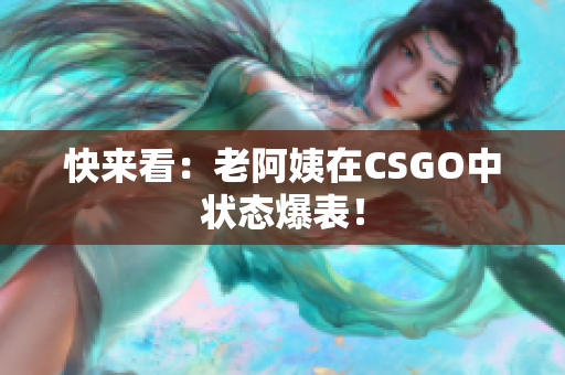 快来看：老阿姨在CSGO中状态爆表！
