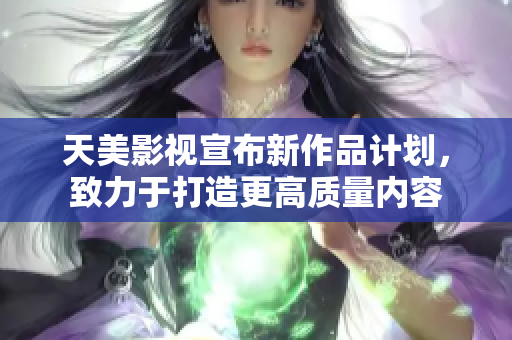 天美影视宣布新作品计划，致力于打造更高质量内容