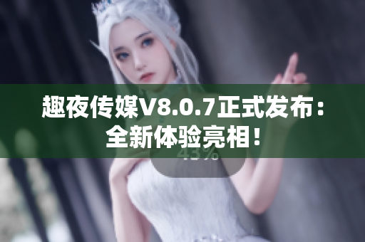 趣夜传媒V8.0.7正式发布：全新体验亮相！