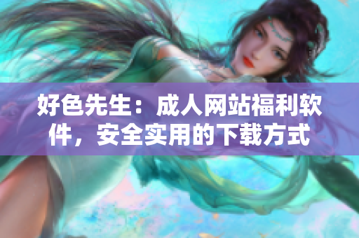 好色先生：成人网站福利软件，安全实用的下载方式