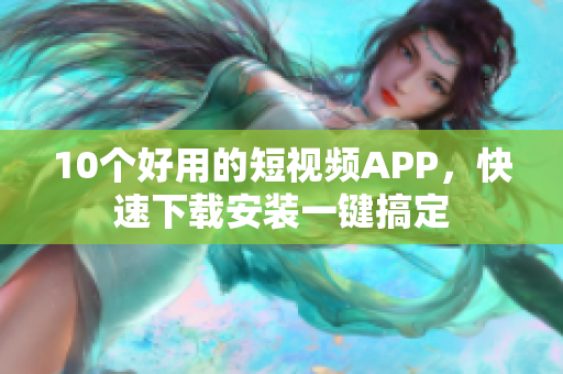 10个好用的短视频APP，快速下载安装一键搞定