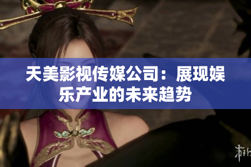 天美影视传媒公司：展现娱乐产业的未来趋势