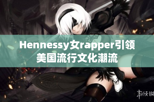 Hennessy女rapper引领美国流行文化潮流
