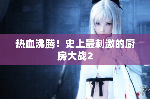 热血沸腾！史上最刺激的厨房大战2