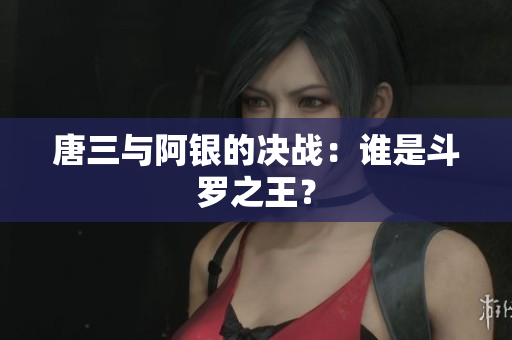 唐三与阿银的决战：谁是斗罗之王？