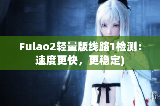 Fulao2轻量版线路1检测：速度更快，更稳定)