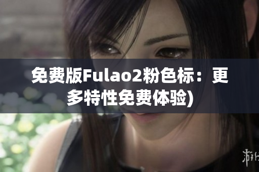免费版Fulao2粉色标：更多特性免费体验)