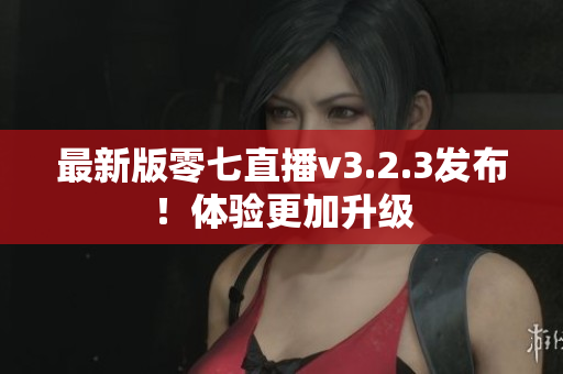 最新版零七直播v3.2.3发布！体验更加升级