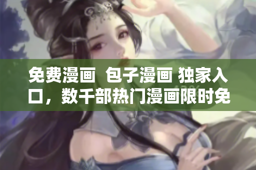 免费漫画  包子漫画 独家入口，数千部热门漫画限时免费！