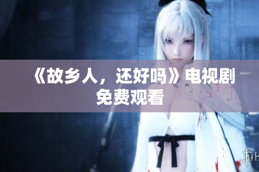 《故乡人，还好吗》电视剧免费观看