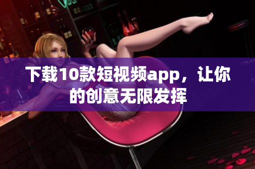 下载10款短视频app，让你的创意无限发挥