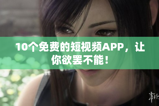 10个免费的短视频APP，让你欲罢不能！