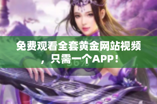 免费观看全套黄金网站视频，只需一个APP！