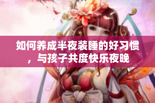 如何养成半夜装睡的好习惯，与孩子共度快乐夜晚