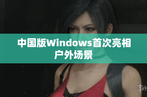 中国版Windows首次亮相户外场景